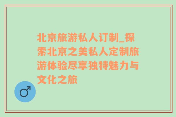 北京旅游私人訂制_探索北京之美私人定制旅游體驗盡享獨特魅力與文化之旅