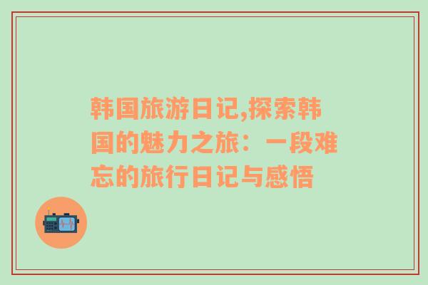 韓國旅游日記,探索韓國的魅力之旅：一段難忘的旅行日記與感悟