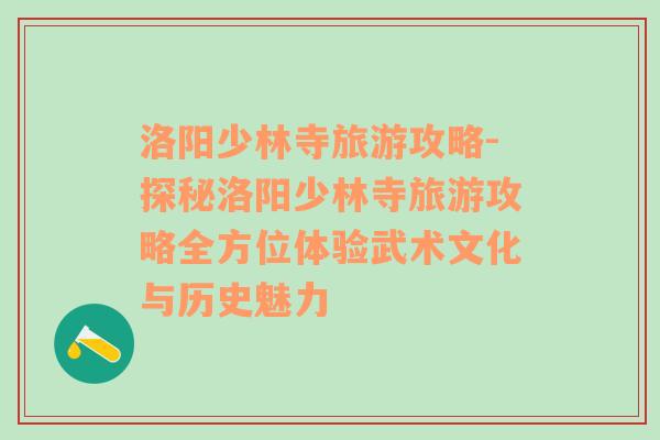洛陽少林寺旅游攻略-探秘洛陽少林寺旅游攻略全方位體驗武術文化與歷史魅力