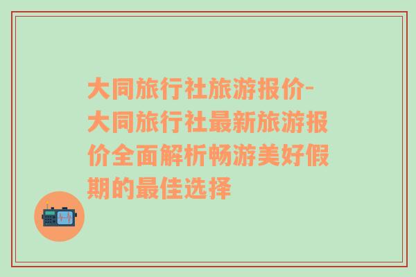 大同旅行社旅游報價-大同旅行社最新旅游報價全面解析暢游美好假期的最佳選擇
