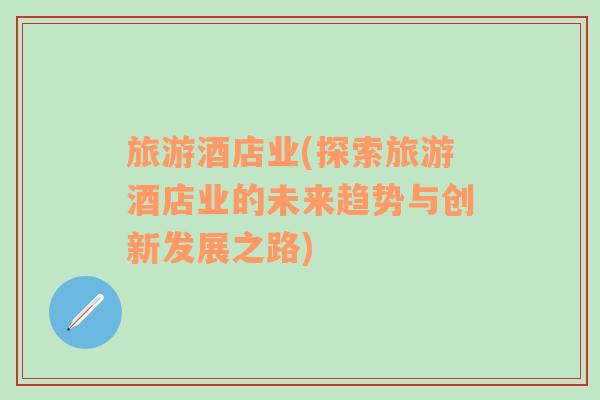 旅游酒店業(探索旅游酒店業的未來趨勢與創新發展之路)