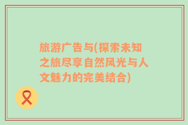 旅游廣告與(探索未知之旅盡享自然風光與人文魅力的完美結合)