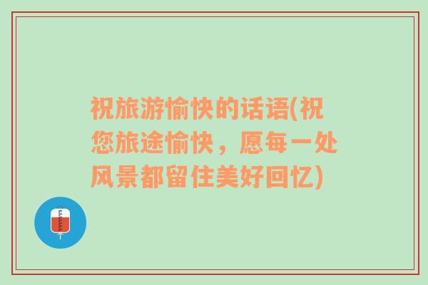 祝旅游愉快的話語(祝您旅途愉快，愿每一處風景都留住美好回憶)